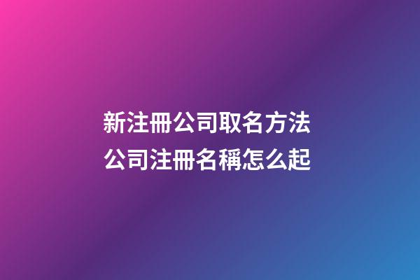 新注冊公司取名方法 公司注冊名稱怎么起-第1張-公司起名-玄機派